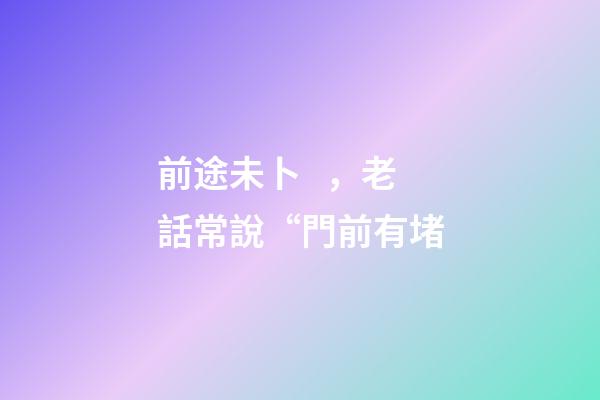 前途未卜，老話常說“門前有堵